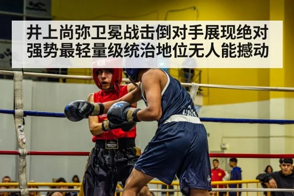 井上尚弥卫冕战击倒对手展现绝对强势最轻量级统治地位无人能撼动