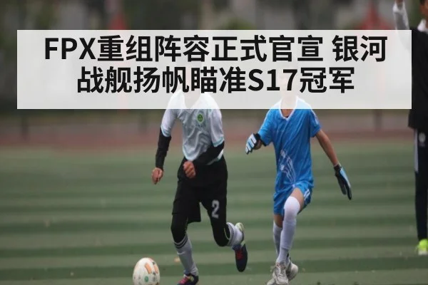 FPX重组阵容正式官宣 银河战舰扬帆瞄准S17冠军