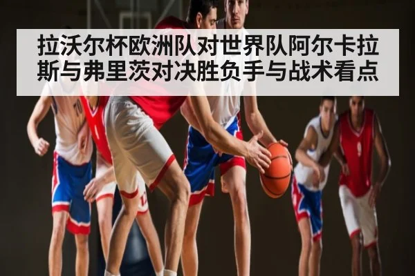 拉沃尔杯欧洲队对世界队阿尔卡拉斯与弗里茨对决胜负手与战术看点