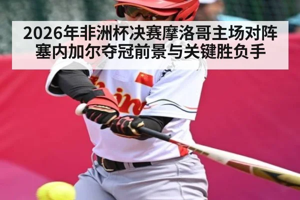 2026年非洲杯决赛摩洛哥主场对阵塞内加尔夺冠前景与关键胜负手