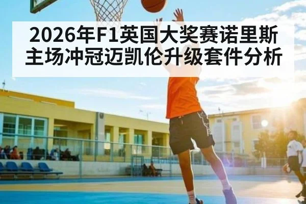 2026年F1英国大奖赛诺里斯主场冲冠迈凯伦升级套件分析