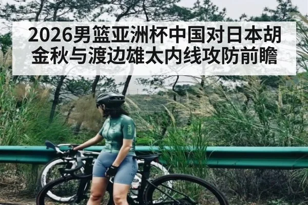 2026男篮亚洲杯中国对日本胡金秋与渡边雄太内线攻防前瞻